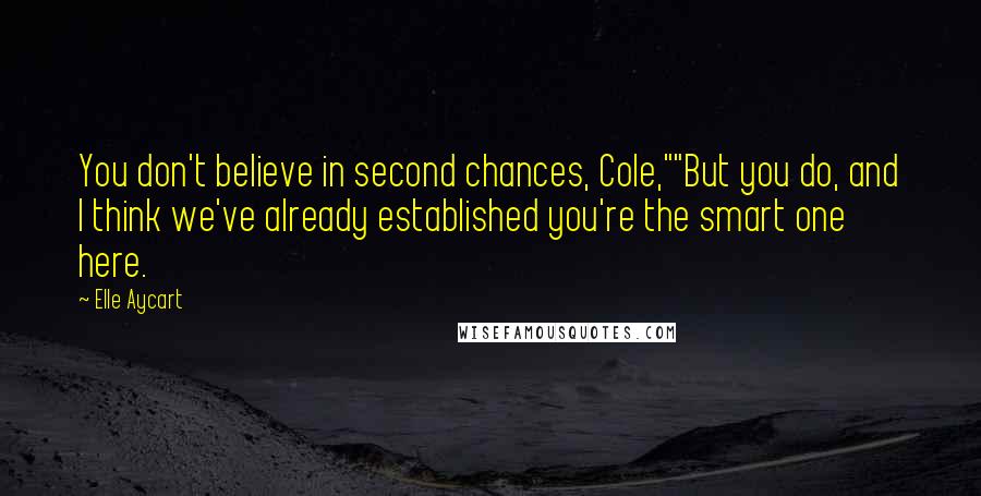 Elle Aycart Quotes: You don't believe in second chances, Cole,""But you do, and I think we've already established you're the smart one here.