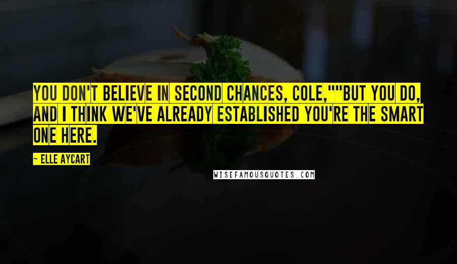 Elle Aycart Quotes: You don't believe in second chances, Cole,""But you do, and I think we've already established you're the smart one here.