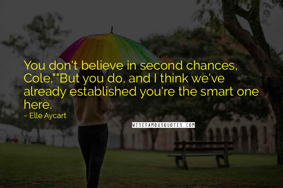 Elle Aycart Quotes: You don't believe in second chances, Cole,""But you do, and I think we've already established you're the smart one here.