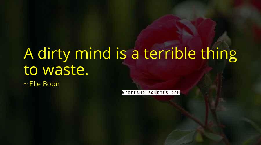 Elle Boon Quotes: A dirty mind is a terrible thing to waste.