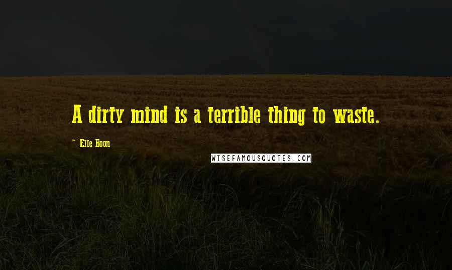 Elle Boon Quotes: A dirty mind is a terrible thing to waste.