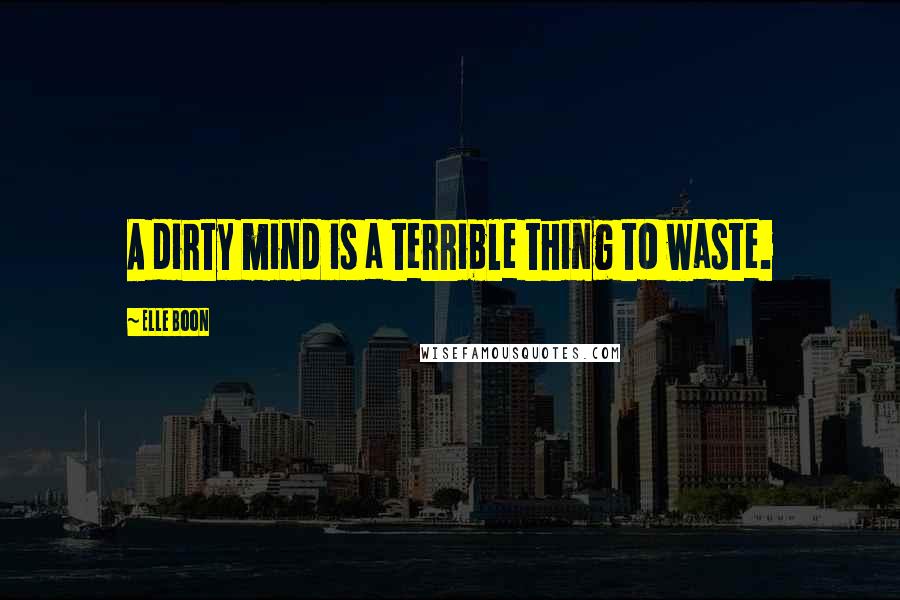 Elle Boon Quotes: A dirty mind is a terrible thing to waste.