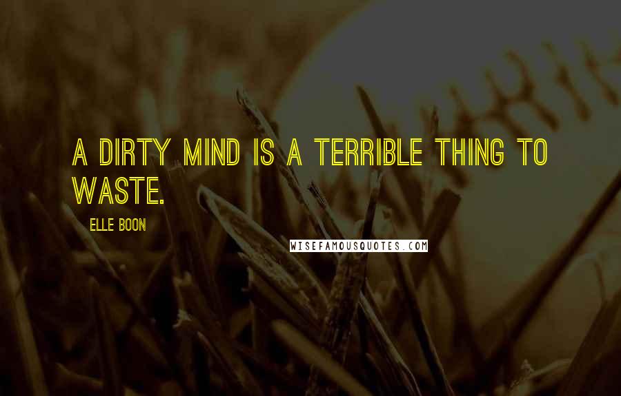 Elle Boon Quotes: A dirty mind is a terrible thing to waste.