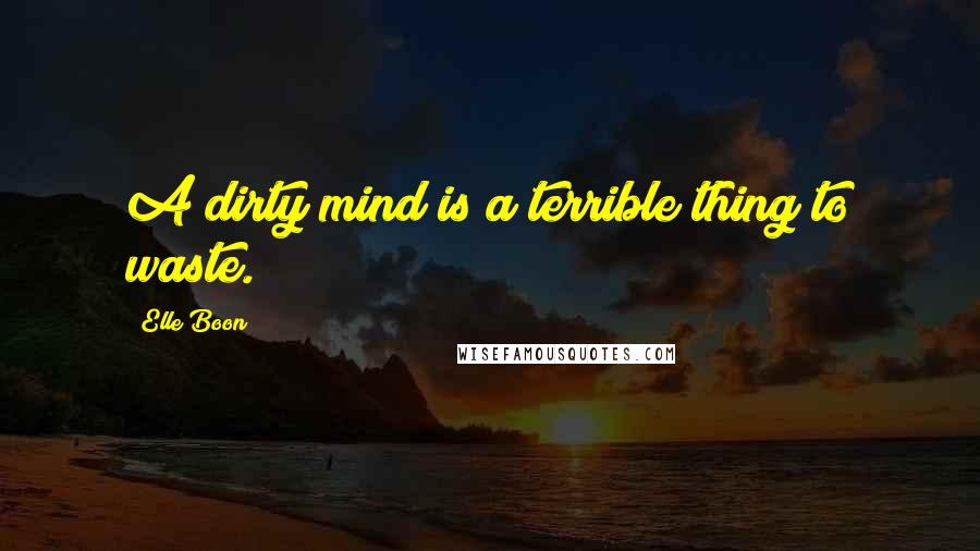 Elle Boon Quotes: A dirty mind is a terrible thing to waste.