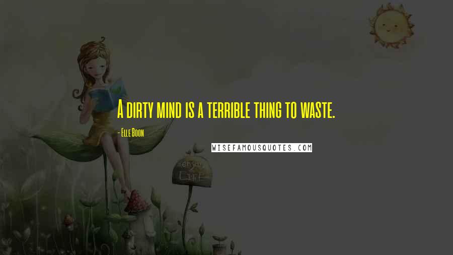 Elle Boon Quotes: A dirty mind is a terrible thing to waste.