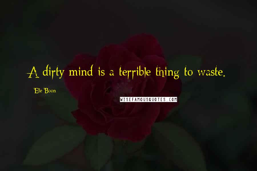 Elle Boon Quotes: A dirty mind is a terrible thing to waste.