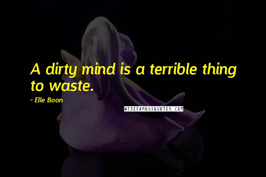 Elle Boon Quotes: A dirty mind is a terrible thing to waste.