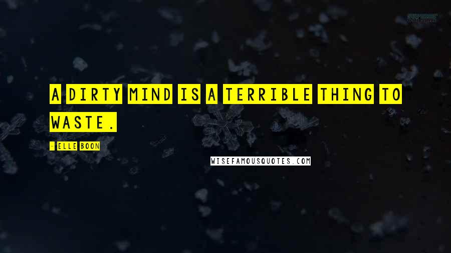 Elle Boon Quotes: A dirty mind is a terrible thing to waste.