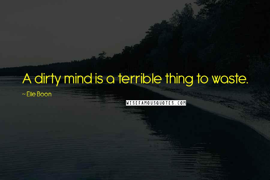 Elle Boon Quotes: A dirty mind is a terrible thing to waste.