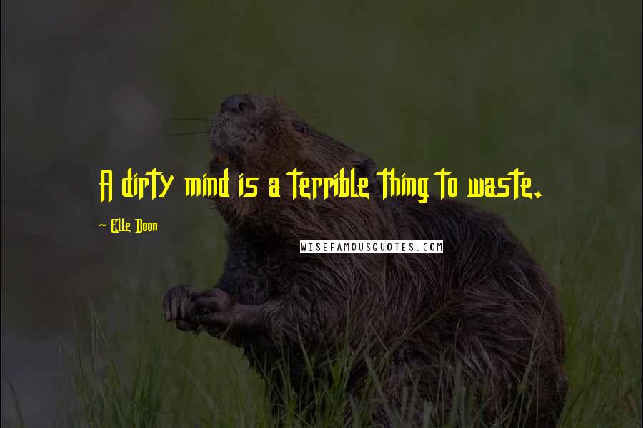 Elle Boon Quotes: A dirty mind is a terrible thing to waste.