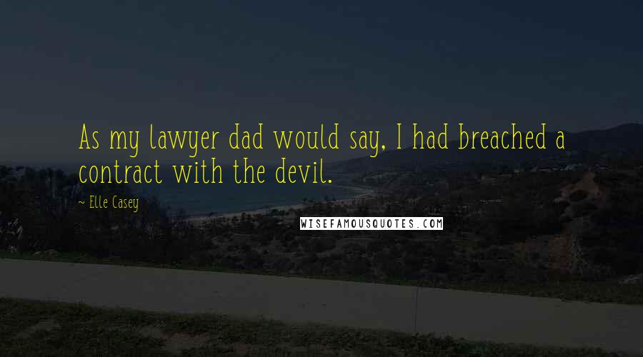 Elle Casey Quotes: As my lawyer dad would say, I had breached a contract with the devil.