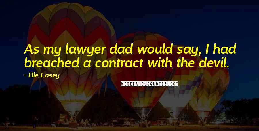 Elle Casey Quotes: As my lawyer dad would say, I had breached a contract with the devil.