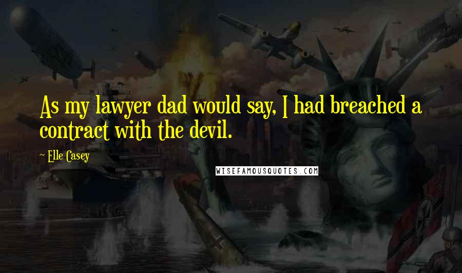 Elle Casey Quotes: As my lawyer dad would say, I had breached a contract with the devil.
