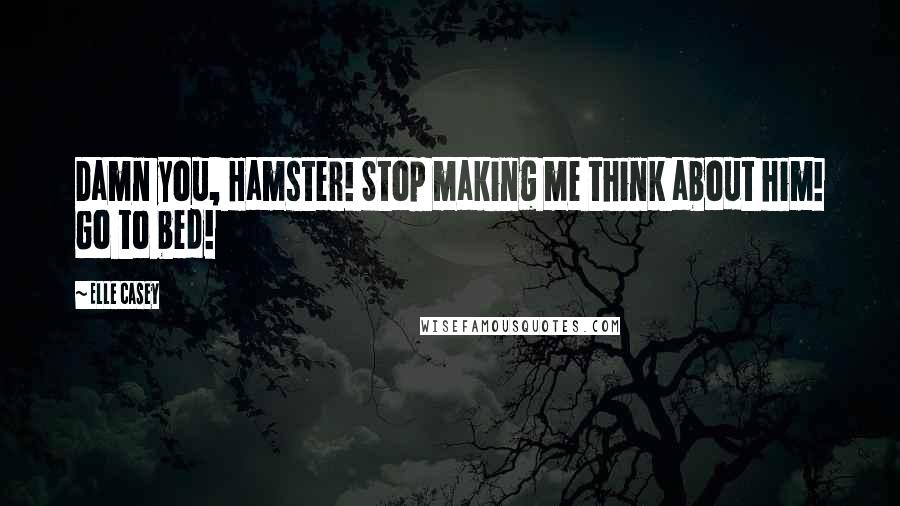 Elle Casey Quotes: Damn you, Hamster! Stop making me think about him! Go to bed!