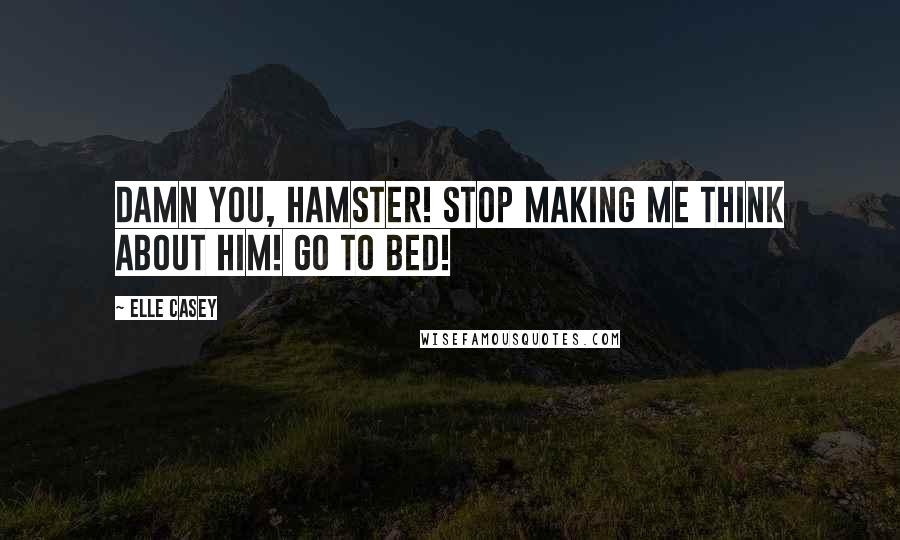 Elle Casey Quotes: Damn you, Hamster! Stop making me think about him! Go to bed!