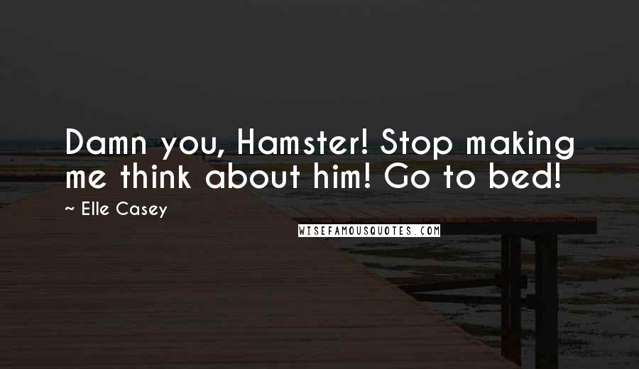 Elle Casey Quotes: Damn you, Hamster! Stop making me think about him! Go to bed!