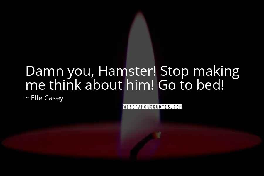 Elle Casey Quotes: Damn you, Hamster! Stop making me think about him! Go to bed!