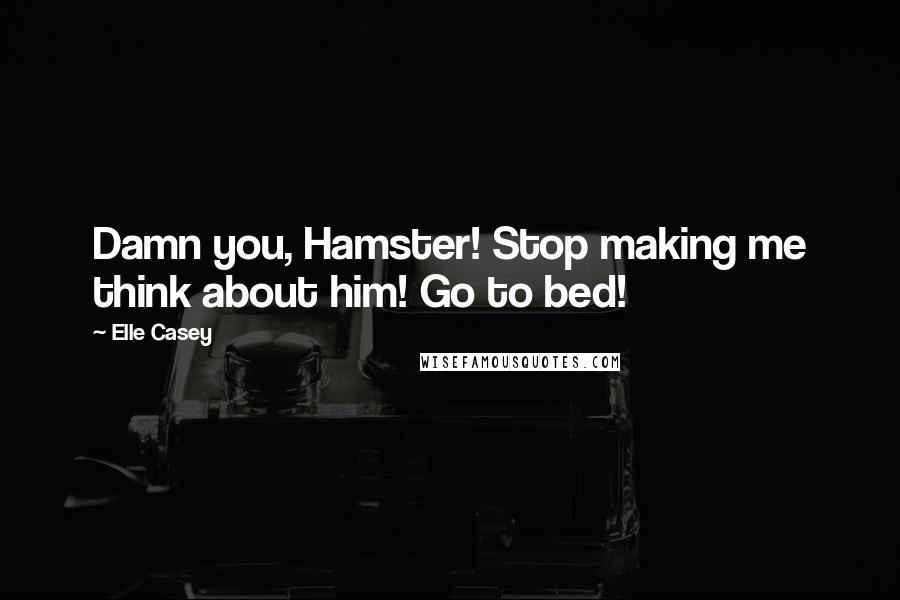 Elle Casey Quotes: Damn you, Hamster! Stop making me think about him! Go to bed!