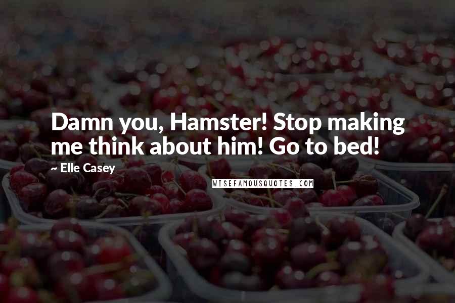 Elle Casey Quotes: Damn you, Hamster! Stop making me think about him! Go to bed!