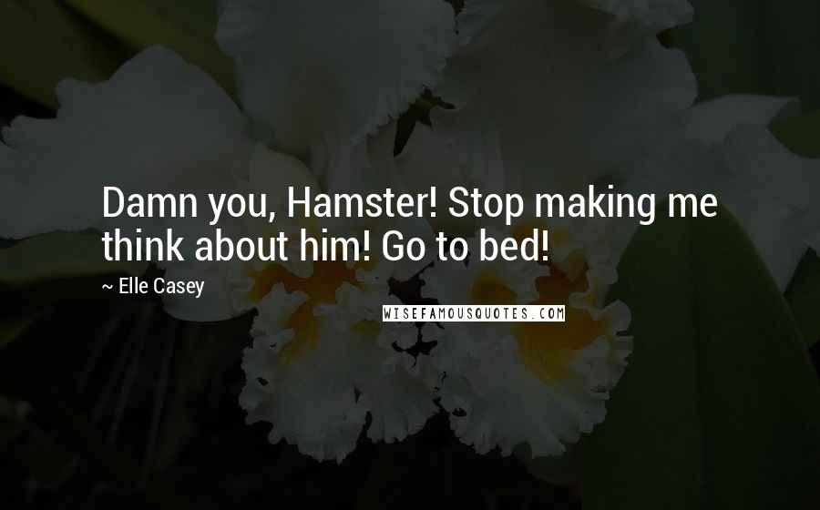 Elle Casey Quotes: Damn you, Hamster! Stop making me think about him! Go to bed!