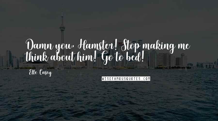 Elle Casey Quotes: Damn you, Hamster! Stop making me think about him! Go to bed!