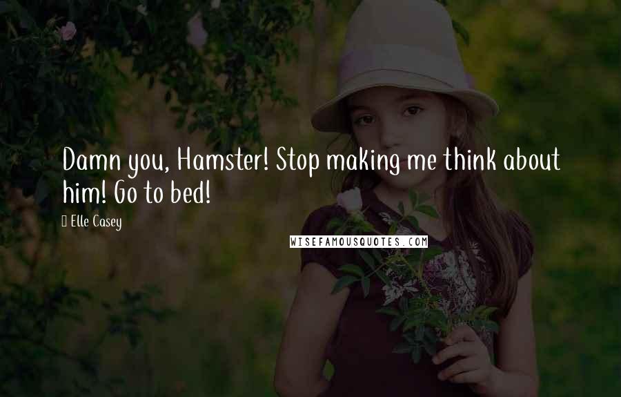 Elle Casey Quotes: Damn you, Hamster! Stop making me think about him! Go to bed!