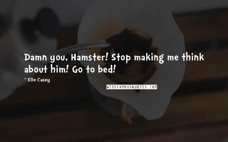 Elle Casey Quotes: Damn you, Hamster! Stop making me think about him! Go to bed!