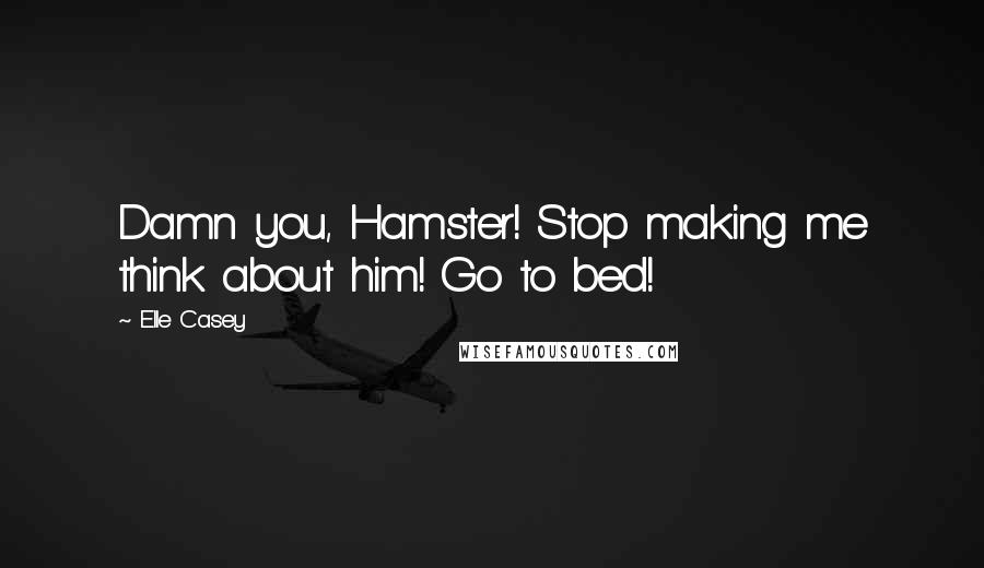 Elle Casey Quotes: Damn you, Hamster! Stop making me think about him! Go to bed!