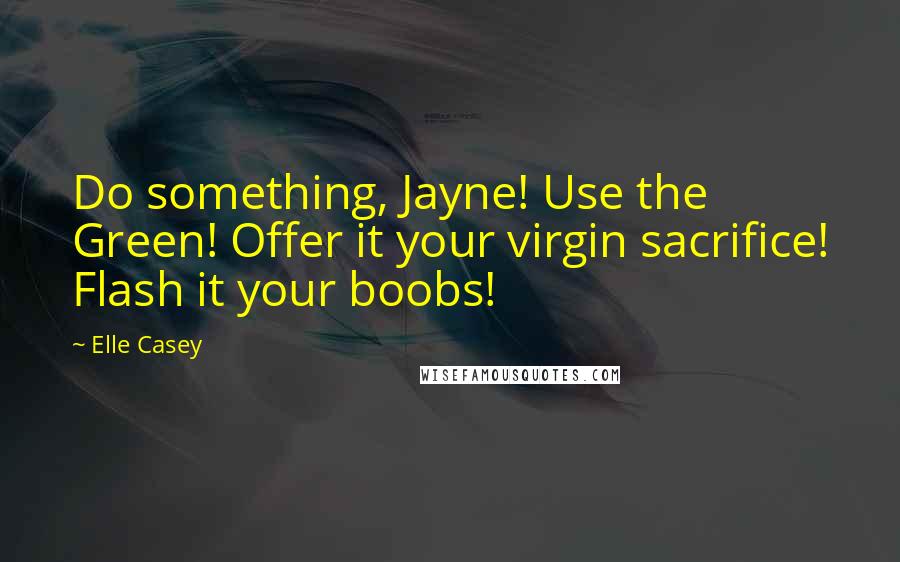 Elle Casey Quotes: Do something, Jayne! Use the Green! Offer it your virgin sacrifice! Flash it your boobs!