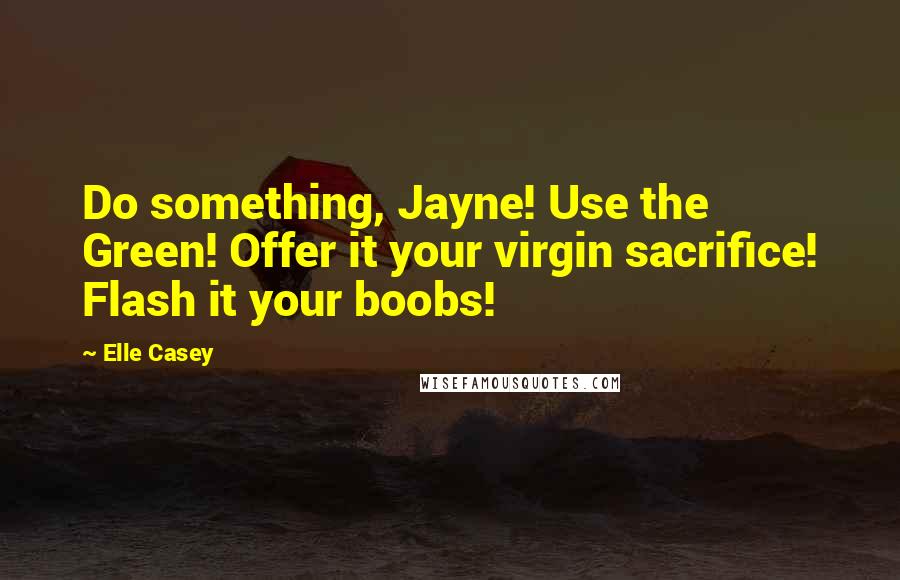 Elle Casey Quotes: Do something, Jayne! Use the Green! Offer it your virgin sacrifice! Flash it your boobs!
