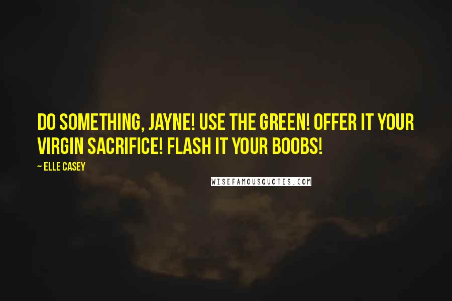 Elle Casey Quotes: Do something, Jayne! Use the Green! Offer it your virgin sacrifice! Flash it your boobs!