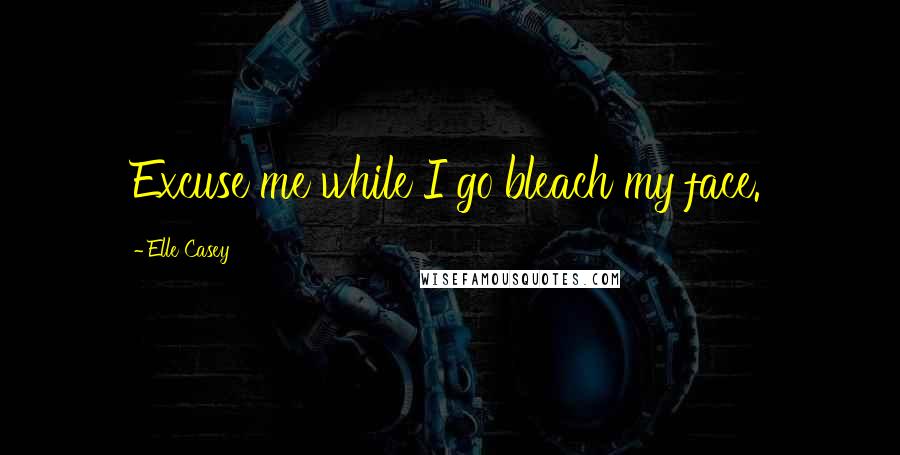 Elle Casey Quotes: Excuse me while I go bleach my face.