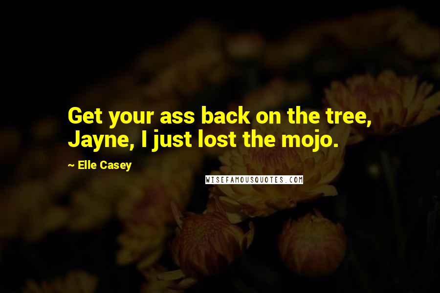 Elle Casey Quotes: Get your ass back on the tree, Jayne, I just lost the mojo.