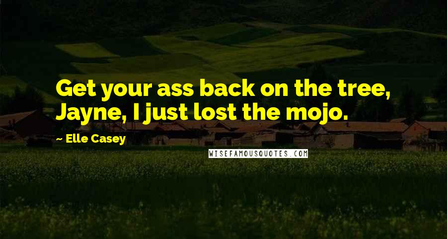 Elle Casey Quotes: Get your ass back on the tree, Jayne, I just lost the mojo.