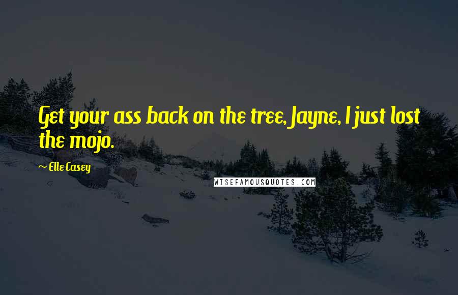 Elle Casey Quotes: Get your ass back on the tree, Jayne, I just lost the mojo.