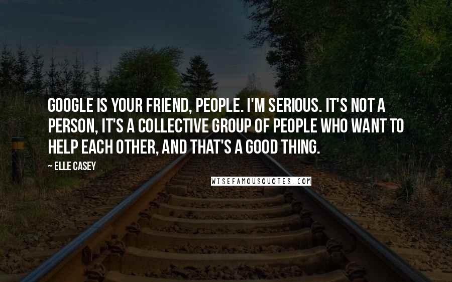 Elle Casey Quotes: Google is your friend, people. I'm serious. It's not a person, it's a collective group of people who want to help each other, and that's a good thing.