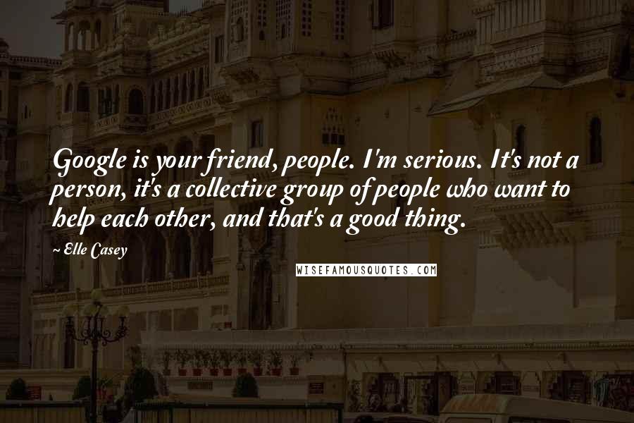 Elle Casey Quotes: Google is your friend, people. I'm serious. It's not a person, it's a collective group of people who want to help each other, and that's a good thing.