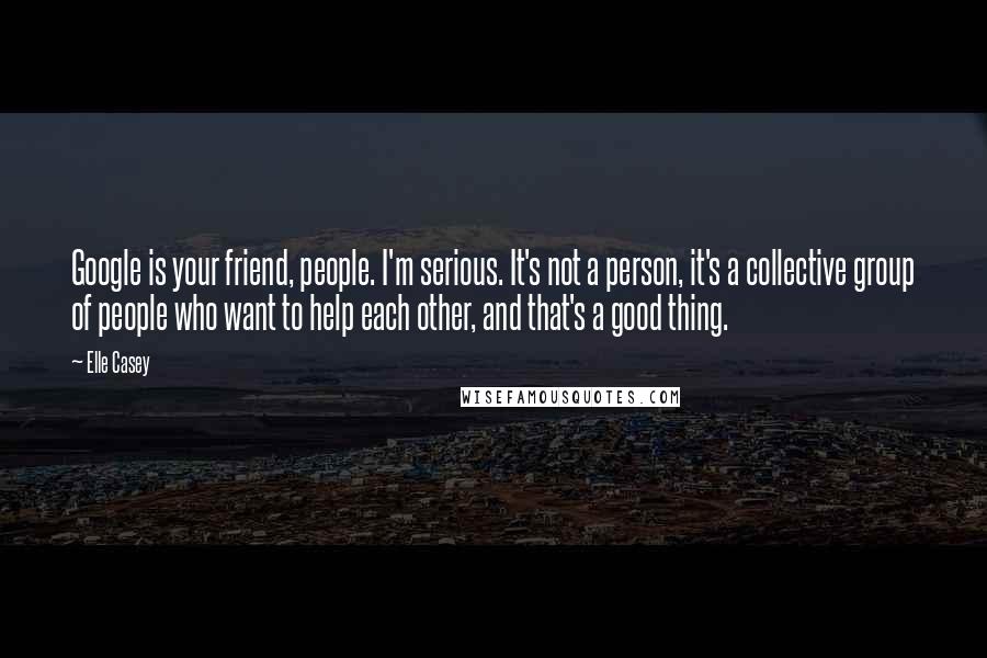 Elle Casey Quotes: Google is your friend, people. I'm serious. It's not a person, it's a collective group of people who want to help each other, and that's a good thing.