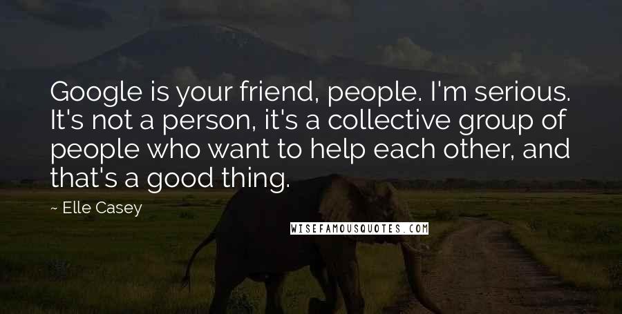 Elle Casey Quotes: Google is your friend, people. I'm serious. It's not a person, it's a collective group of people who want to help each other, and that's a good thing.