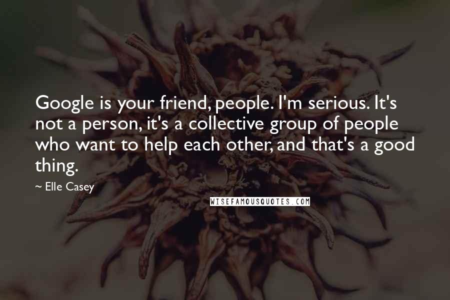 Elle Casey Quotes: Google is your friend, people. I'm serious. It's not a person, it's a collective group of people who want to help each other, and that's a good thing.