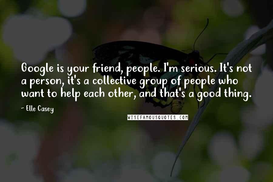 Elle Casey Quotes: Google is your friend, people. I'm serious. It's not a person, it's a collective group of people who want to help each other, and that's a good thing.