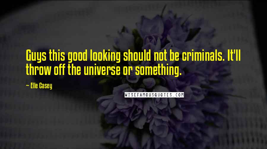 Elle Casey Quotes: Guys this good looking should not be criminals. It'll throw off the universe or something.