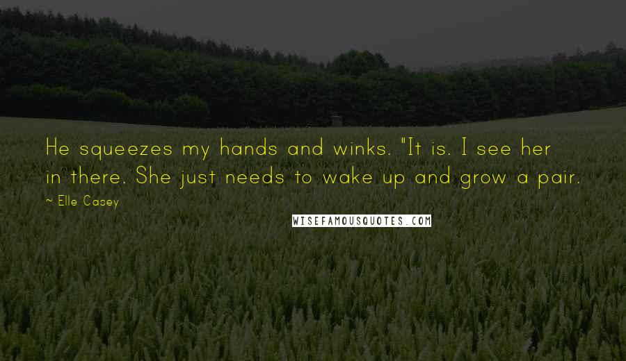 Elle Casey Quotes: He squeezes my hands and winks. "It is. I see her in there. She just needs to wake up and grow a pair.