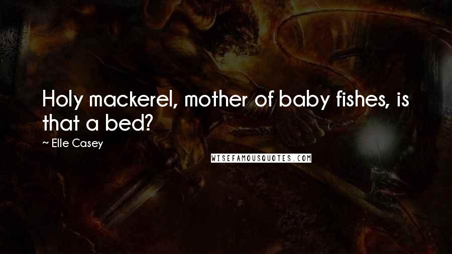 Elle Casey Quotes: Holy mackerel, mother of baby fishes, is that a bed?