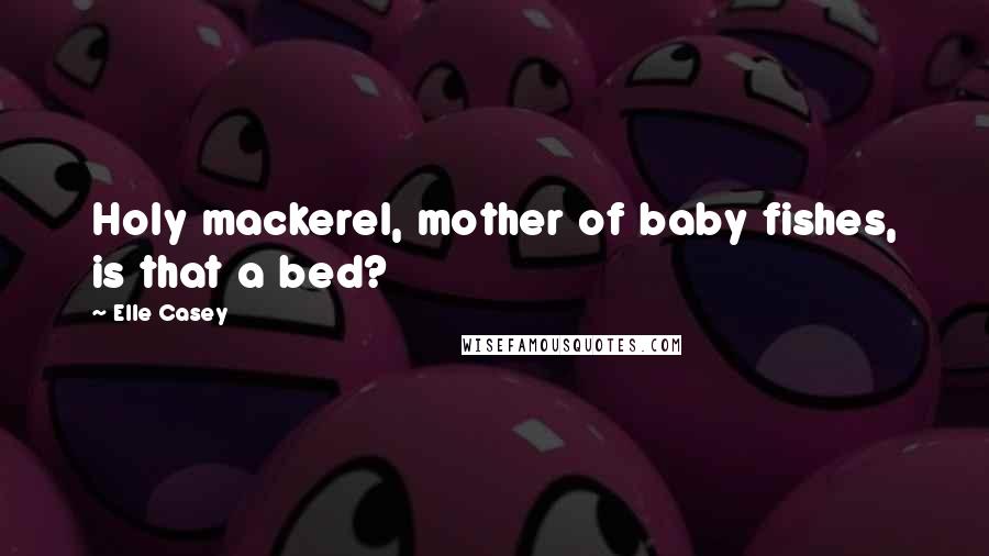 Elle Casey Quotes: Holy mackerel, mother of baby fishes, is that a bed?