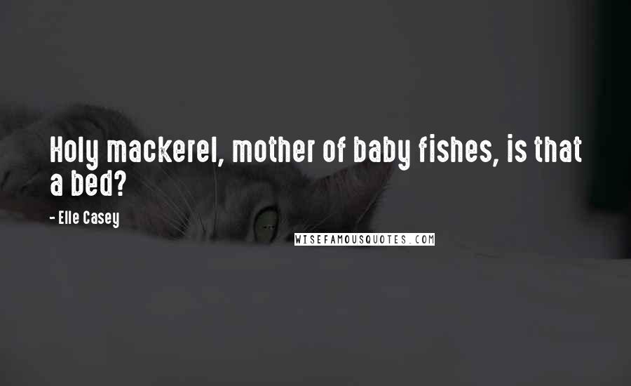 Elle Casey Quotes: Holy mackerel, mother of baby fishes, is that a bed?