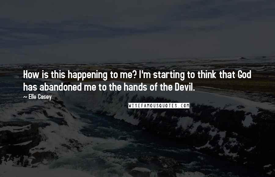 Elle Casey Quotes: How is this happening to me? I'm starting to think that God has abandoned me to the hands of the Devil.