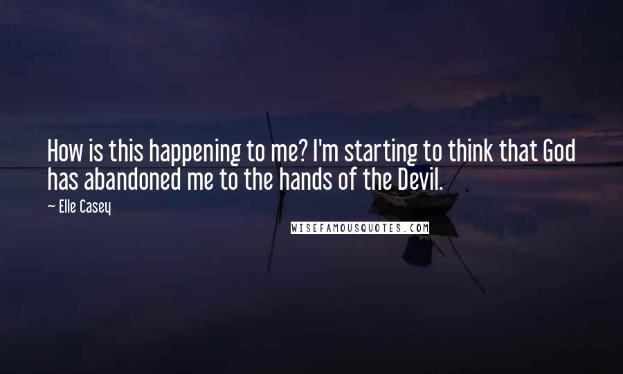 Elle Casey Quotes: How is this happening to me? I'm starting to think that God has abandoned me to the hands of the Devil.