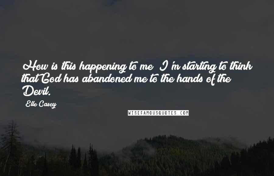 Elle Casey Quotes: How is this happening to me? I'm starting to think that God has abandoned me to the hands of the Devil.