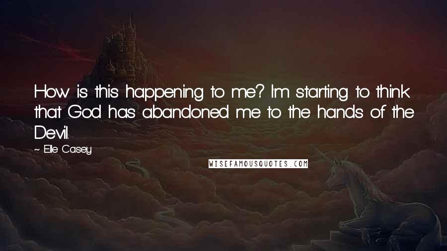 Elle Casey Quotes: How is this happening to me? I'm starting to think that God has abandoned me to the hands of the Devil.
